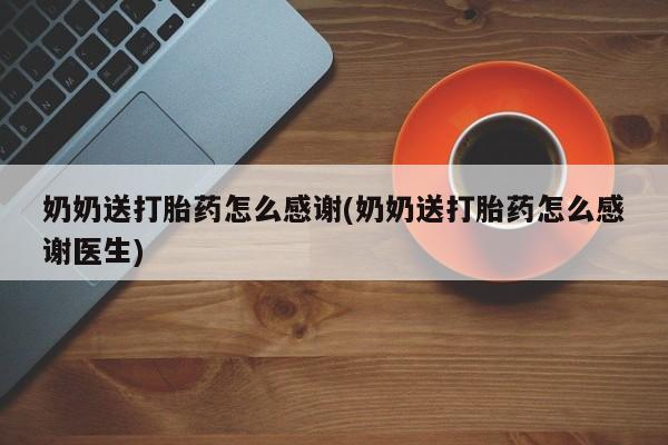 打胎药专门卖店米非司酮片哪个网站奶奶送打胎药怎么感谢(奶奶送打胎药怎么感谢医生)