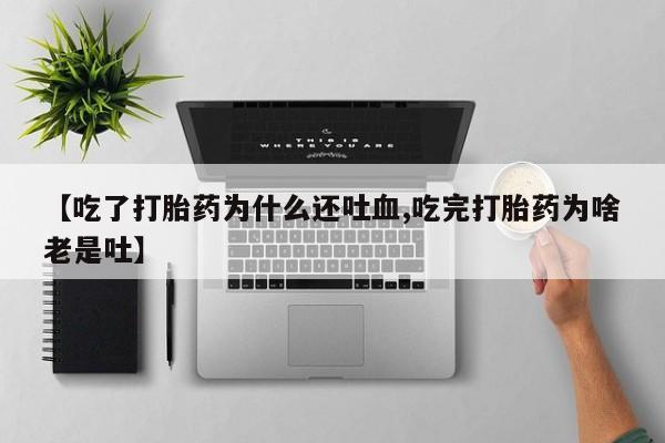 打胎药专门卖店米非司酮片哪个网站【吃了打胎药为什么还吐血,吃完打胎药为啥老是吐】