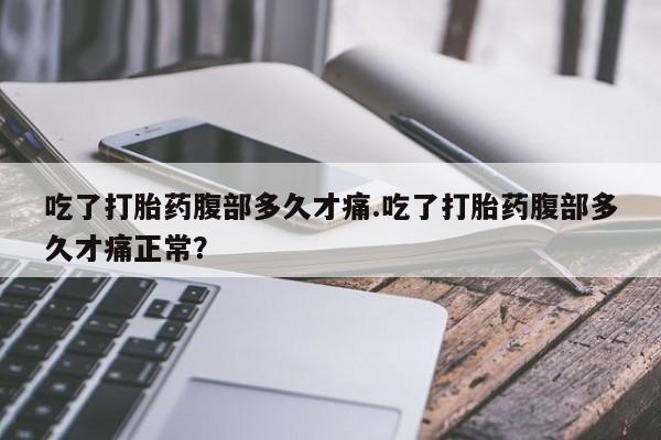打胎药专门卖店米非司酮片哪个网站吃了打胎药腹部多久才痛.吃了打胎药腹部多久才痛正常？