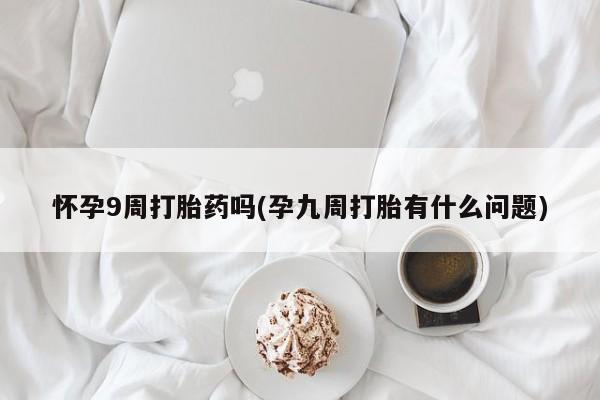 打胎药专门卖店米非司酮片哪个网站怀孕9周打胎药吗(孕九周打胎有什么问题)