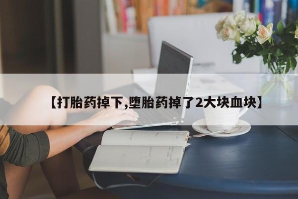打胎药专门卖店米非司酮片哪个网站【打胎药掉下,堕胎药掉了2大块血块】