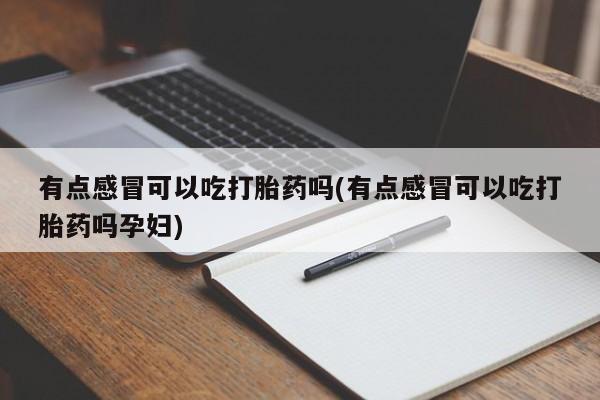 打胎药专门卖店米非司酮片哪个网站有点感冒可以吃打胎药吗(有点感冒可以吃打胎药吗孕妇)