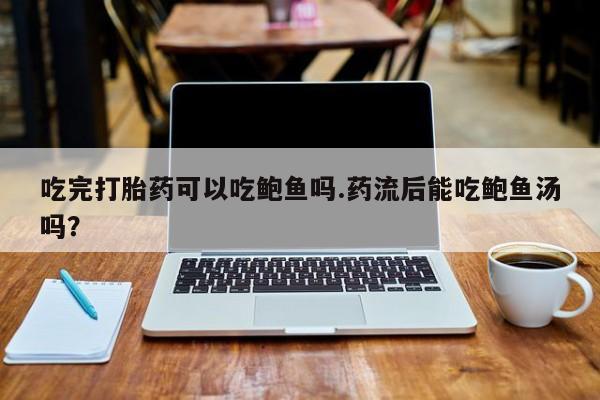 打胎药专门卖店米非司酮片哪个网站吃完打胎药可以吃鲍鱼吗.药流后能吃鲍鱼汤吗？