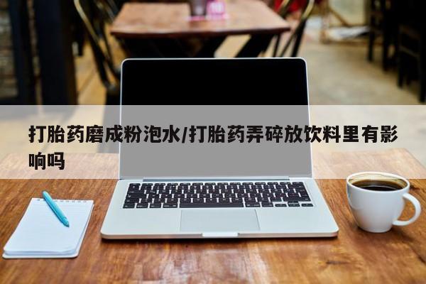 打胎药专门卖店米非司酮片哪个网站打胎药磨成粉泡水/打胎药弄碎放饮料里有影响吗