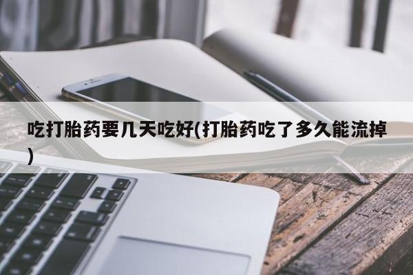 打胎药专门卖店米非司酮片哪个网站吃打胎药要几天吃好(打胎药吃了多久能流掉)