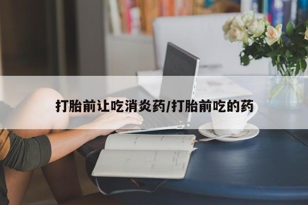 打胎药专门卖店米非司酮片哪个网站打胎前让吃消炎药/打胎前吃的药