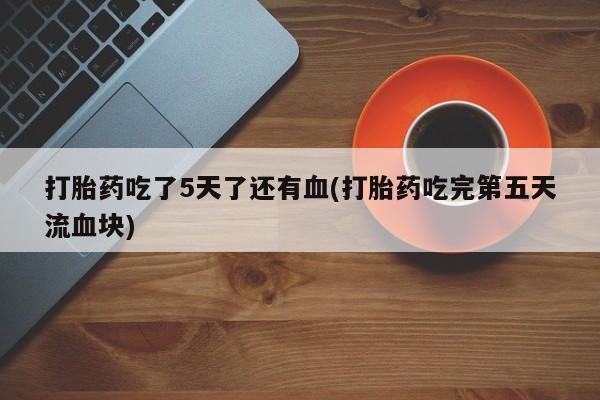 打胎药专门卖店米非司酮片哪个网站打胎药吃了5天了还有血(打胎药吃完第五天流血块)