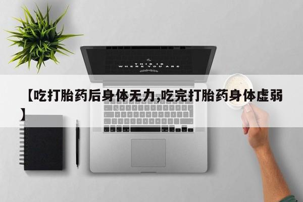打胎药专门卖店米非司酮片哪个网站【吃打胎药后身体无力,吃完打胎药身体虚弱】