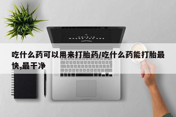 打胎药专门卖店米非司酮片哪个网站吃什么药可以用来打胎药/吃什么药能打胎最快,最干净