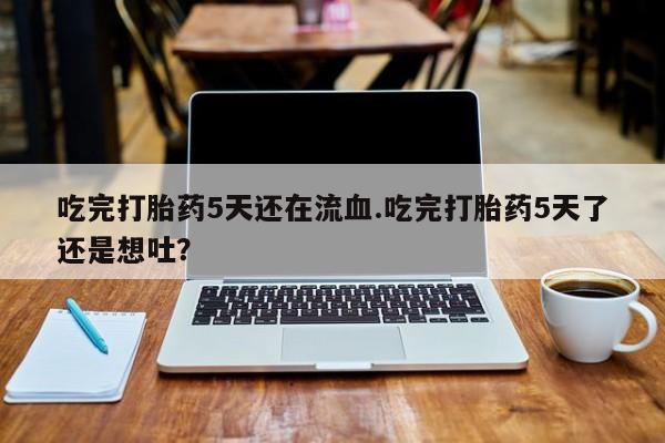 打胎药专门卖店米非司酮片哪个网站吃完打胎药5天还在流血.吃完打胎药5天了还是想吐？