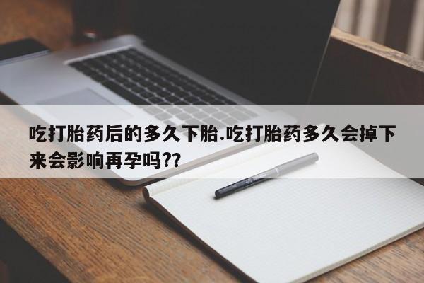 打胎药专门卖店米非司酮片哪个网站吃打胎药后的多久下胎.吃打胎药多久会掉下来会影响再孕吗?？