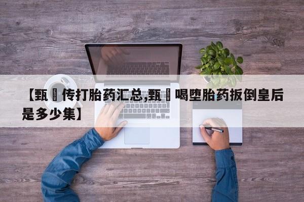 打胎药专门卖店米非司酮片哪个网站【甄嬛传打胎药汇总,甄嬛喝堕胎药扳倒皇后是多少集】