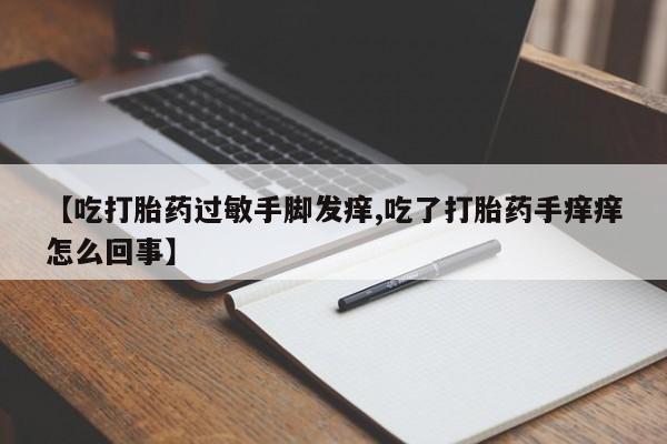打胎药专门卖店米非司酮片哪个网站【吃打胎药过敏手脚发痒,吃了打胎药手痒痒怎么回事】