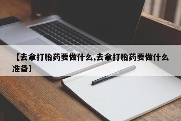 打胎药专门卖店米非司酮片哪个网站【去拿打胎药要做什么,去拿打胎药要做什么准备】