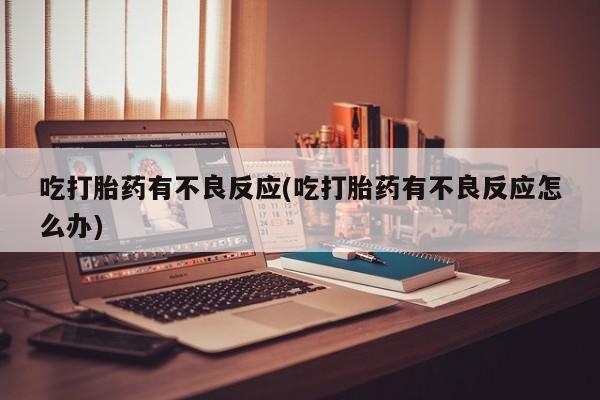 打胎药专门卖店米非司酮片哪个网站吃打胎药有不良反应(吃打胎药有不良反应怎么办)
