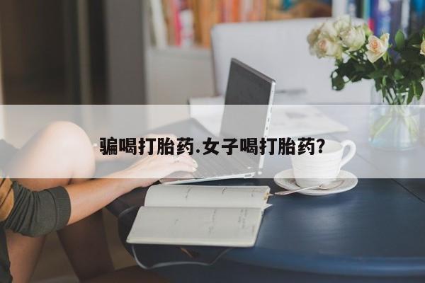 打胎药专门卖店米非司酮片哪个网站骗喝打胎药.女子喝打胎药？
