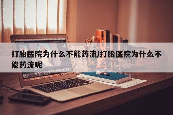 打胎药专门卖店米非司酮片哪个网站打胎医院为什么不能药流/打胎医院为什么不能药流呢