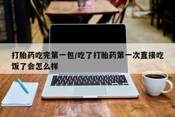 打胎药专门卖店米非司酮片哪个网站打胎药吃完第一包/吃了打胎药第一次直接吃饭了会怎么样