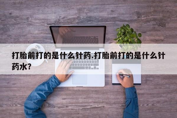 打胎药专门卖店米非司酮片哪个网站打胎前打的是什么针药.打胎前打的是什么针药水？