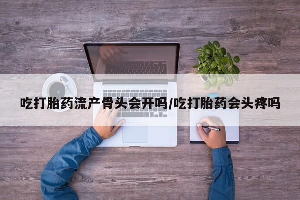 打胎药专门卖店米非司酮片哪个网站吃打胎药流产骨头会开吗/吃打胎药会头疼吗