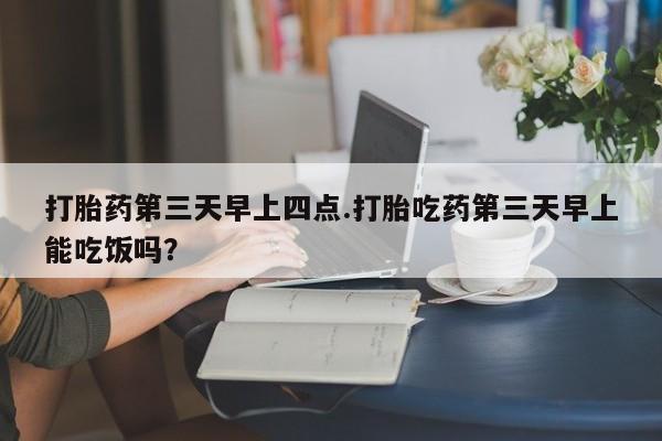 打胎药专门卖店米非司酮片哪个网站打胎药第三天早上四点.打胎吃药第三天早上能吃饭吗？