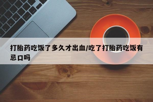 打胎药专门卖店米非司酮片哪个网站打胎药吃饭了多久才出血/吃了打胎药吃饭有忌口吗