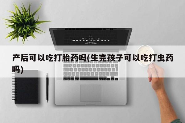 打胎药专门卖店米非司酮片哪个网站产后可以吃打胎药吗(生完孩子可以吃打虫药吗)