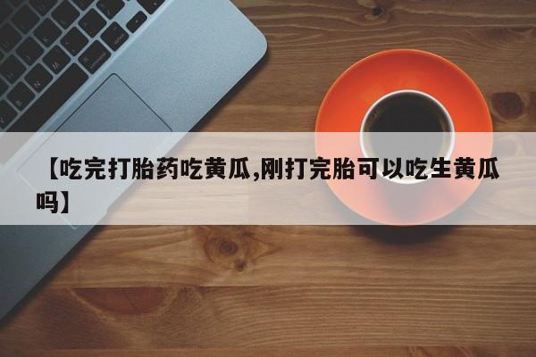 打胎药专门卖店米非司酮片哪个网站【吃完打胎药吃黄瓜,刚打完胎可以吃生黄瓜吗】