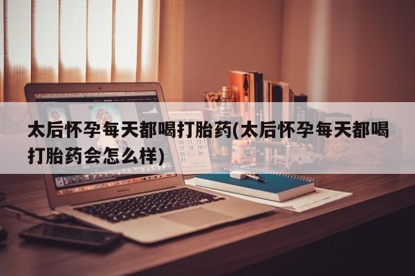 打胎药专门卖店米非司酮片哪个网站太后怀孕每天都喝打胎药(太后怀孕每天都喝打胎药会怎么样)