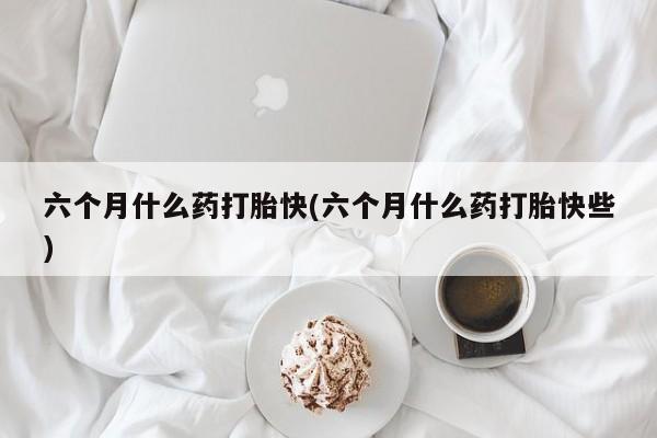 打胎药专门卖店米非司酮片哪个网站六个月什么药打胎快(六个月什么药打胎快些)