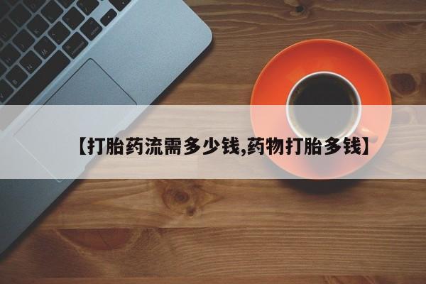 打胎药专门卖店米非司酮片哪个网站【打胎药流需多少钱,药物打胎多钱】