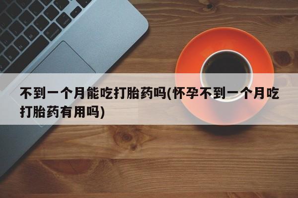 打胎药专门卖店米非司酮片哪个网站不到一个月能吃打胎药吗(怀孕不到一个月吃打胎药有用吗)