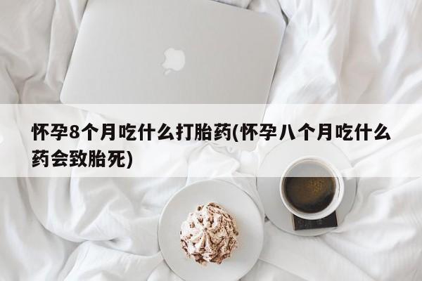 打胎药专门卖店米非司酮片哪个网站怀孕8个月吃什么打胎药(怀孕八个月吃什么药会致胎死)