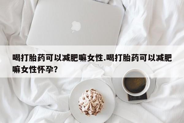 打胎药专门卖店米非司酮片哪个网站喝打胎药可以减肥嘛女性.喝打胎药可以减肥嘛女性怀孕？