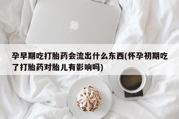打胎药专门卖店米非司酮片哪个网站孕早期吃打胎药会流出什么东西(怀孕初期吃了打胎药对胎儿有影响吗)