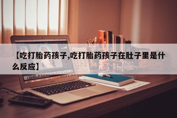 打胎药专门卖店米非司酮片哪个网站【吃打胎药孩子,吃打胎药孩子在肚子里是什么反应】