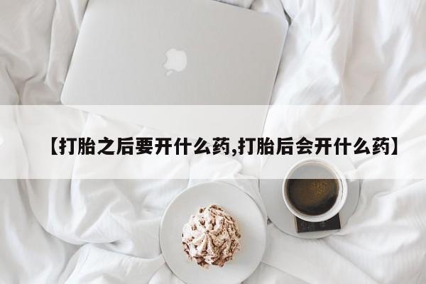 打胎药专门卖店米非司酮片哪个网站【打胎之后要开什么药,打胎后会开什么药】