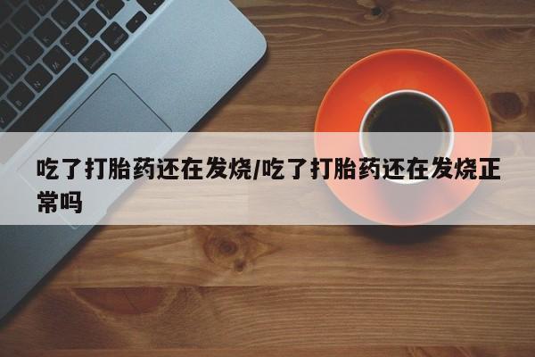 打胎药专门卖店米非司酮片哪个网站吃了打胎药还在发烧/吃了打胎药还在发烧正常吗