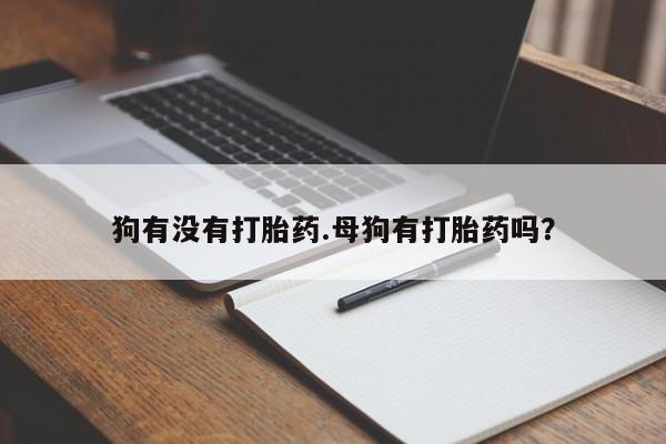 打胎药专门卖店米非司酮片哪个网站狗有没有打胎药.母狗有打胎药吗？