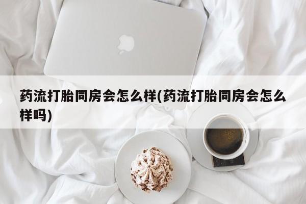 打胎药专门卖店米非司酮片哪个网站药流打胎同房会怎么样(药流打胎同房会怎么样吗)