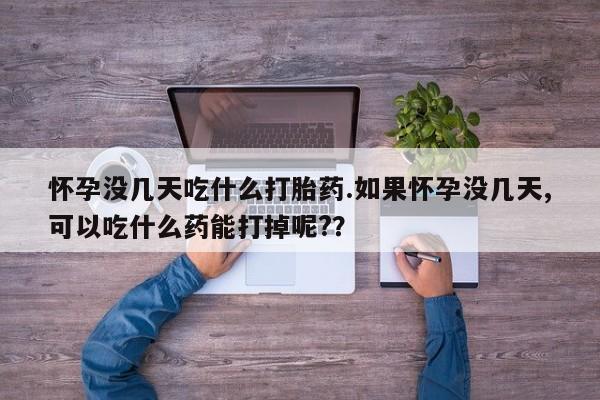 打胎药专门卖店米非司酮片哪个网站怀孕没几天吃什么打胎药.如果怀孕没几天,可以吃什么药能打掉呢?？