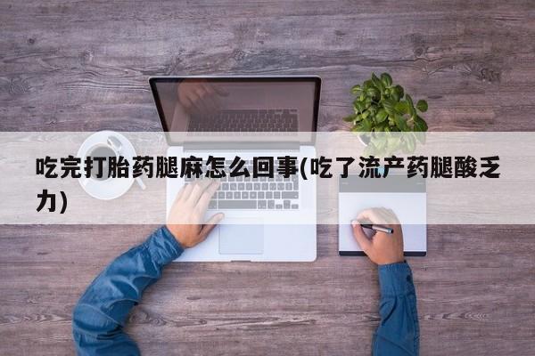 打胎药专门卖店米非司酮片哪个网站吃完打胎药腿麻怎么回事(吃了流产药腿酸乏力)