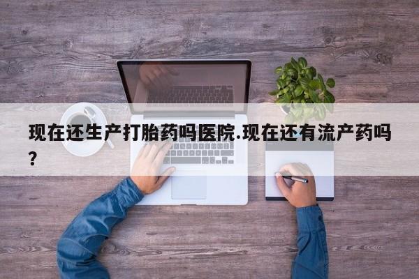 打胎药专门卖店米非司酮片哪个网站现在还生产打胎药吗医院.现在还有流产药吗？