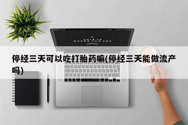 打胎药专门卖店米非司酮片哪个网站停经三天可以吃打胎药嘛(停经三天能做流产吗)