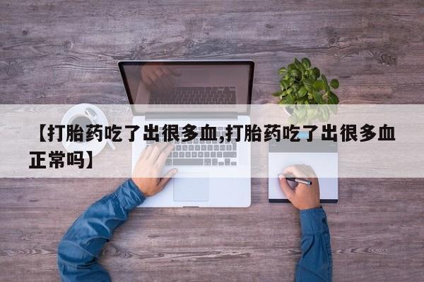 打胎药专门卖店米非司酮片哪个网站【打胎药吃了出很多血,打胎药吃了出很多血正常吗】