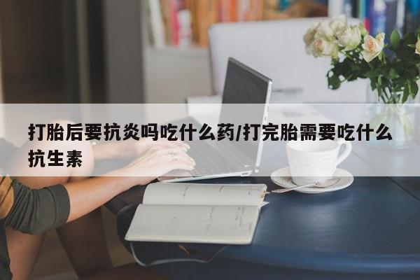 打胎药专门卖店米非司酮片哪个网站打胎后要抗炎吗吃什么药/打完胎需要吃什么抗生素
