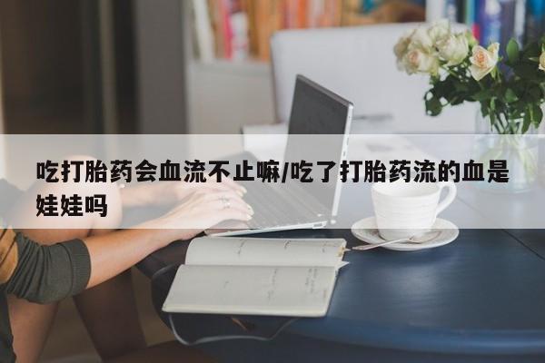 打胎药专门卖店米非司酮片哪个网站吃打胎药会血流不止嘛/吃了打胎药流的血是娃娃吗