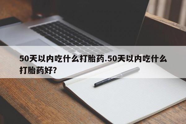 打胎药专门卖店米非司酮片哪个网站50天以内吃什么打胎药.50天以内吃什么打胎药好？