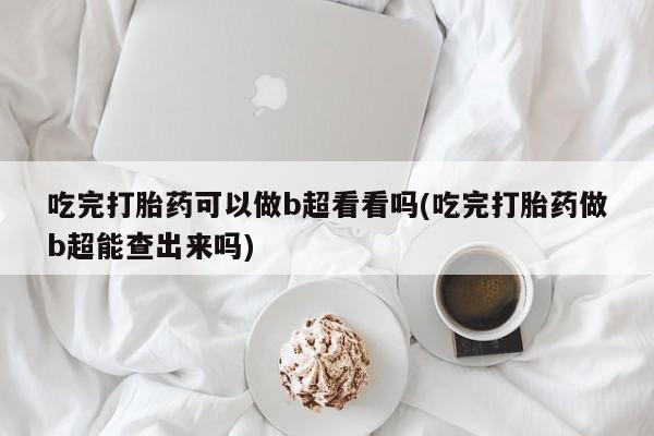 打胎药专门卖店米非司酮片哪个网站吃完打胎药可以做b超看看吗(吃完打胎药做b超能查出来吗)