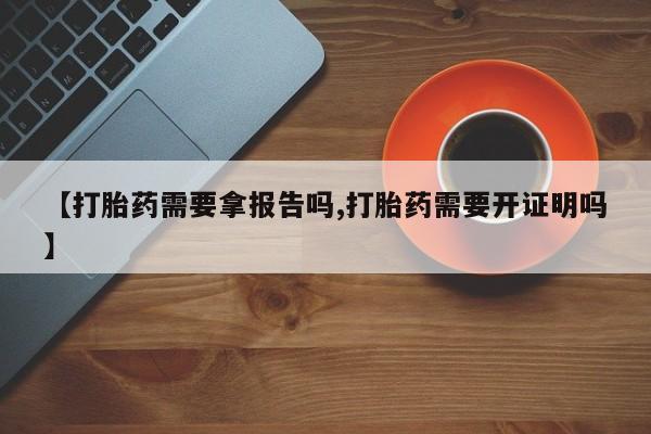 打胎药专门卖店米非司酮片哪个网站【打胎药需要拿报告吗,打胎药需要开证明吗】